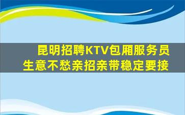 昆明招聘KTV包厢服务员生意不愁亲招亲带稳定要接